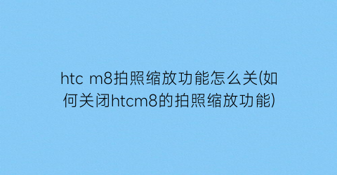 htcm8拍照缩放功能怎么关(如何关闭htcm8的拍照缩放功能)